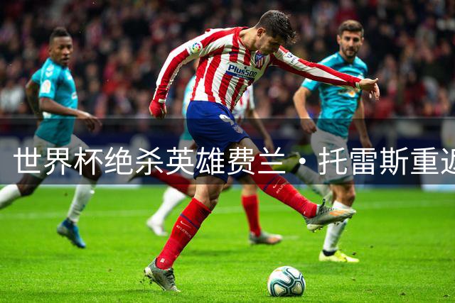世界杯绝杀英雄费兰·托雷斯重返巴萨，却面临去留两难的尴尬处境