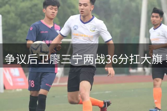 争议后卫廖三宁两战36分扛大旗 郭士强慧眼识珠再造男篮新核
