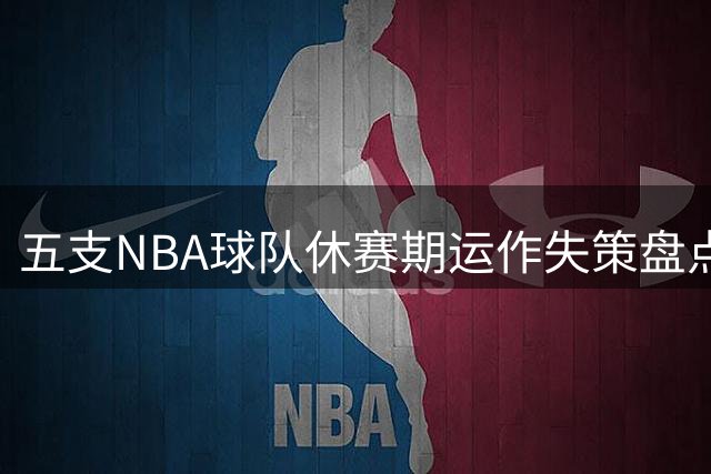 五支NBA球队休赛期运作失策盘点