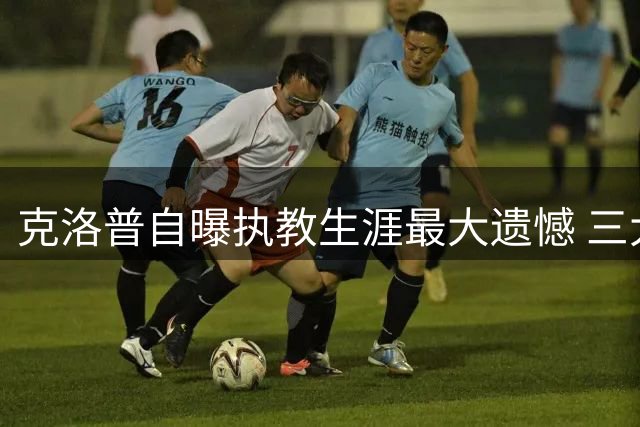 克洛普自曝执教生涯最大遗憾 三大顶级球星擦肩而过
