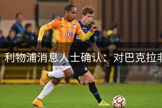 利物浦消息人士确认：对巴克拉非常着迷，但巴黎标价1.28亿镑