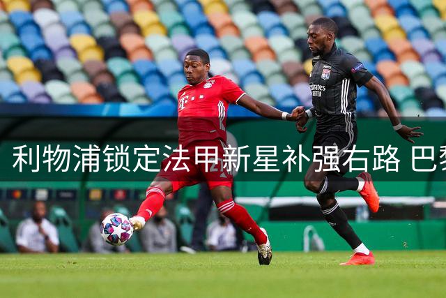 利物浦锁定法甲新星补强右路 巴黎截胡风险令交易存疑