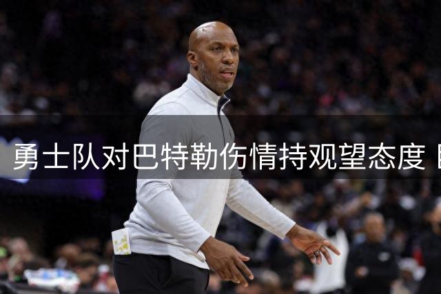 勇士队对巴特勒伤情持观望态度 巨额合同成关键变量