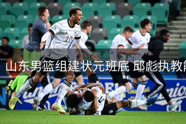 山东男篮组建状元班底 邱彪执教能力面临终极考验