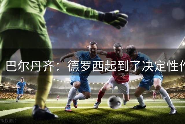 巴尔丹齐：德罗西起到了决定性作用，我很高兴留在热那亚