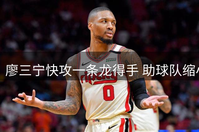 廖三宁快攻一条龙得手 助球队缩小分差至9分