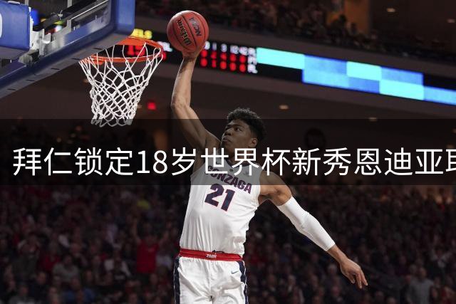 拜仁锁定18岁世界杯新秀恩迪亚耶 孔帕尼确认中场引援策略