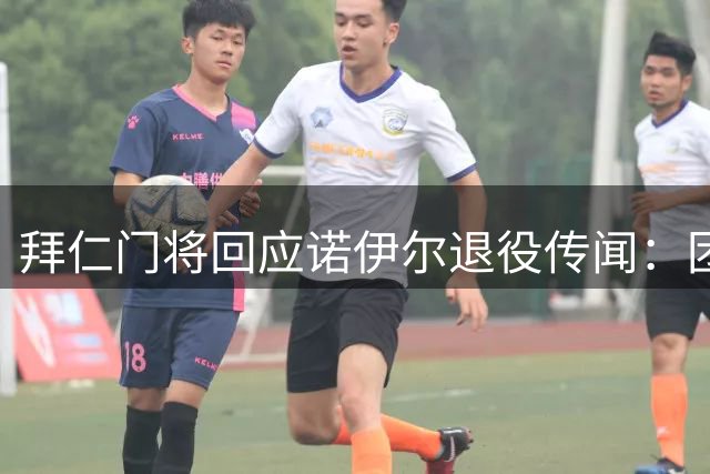 拜仁门将回应诺伊尔退役传闻：团队氛围融洽 尊重个人决定