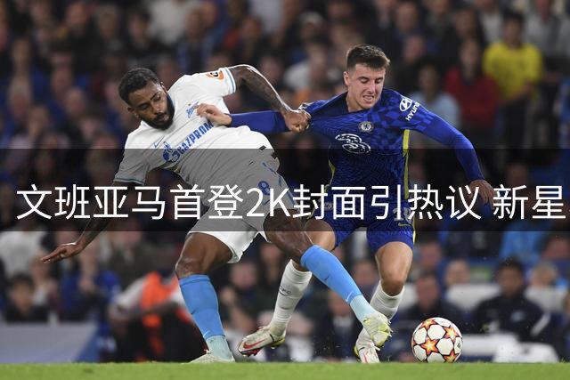 文班亚马首登2K封面引热议 新星坦言专注赛场无视杂音