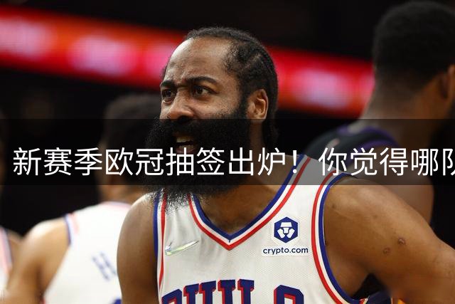 新赛季欧冠抽签出炉！你觉得哪队好签？哪队下签？谁能进前八