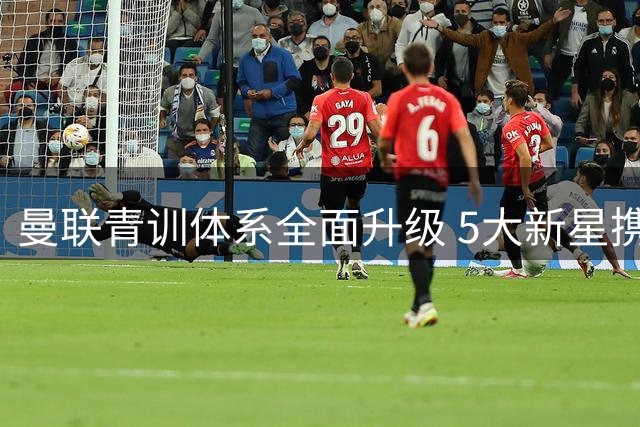 曼联青训体系全面升级 5大新星携4将告别开启新时代