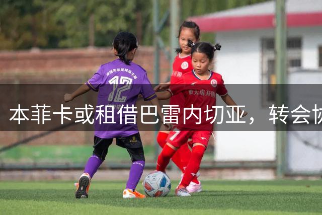 本菲卡或租借巴雷内切亚，转会协议拟设强制买断
