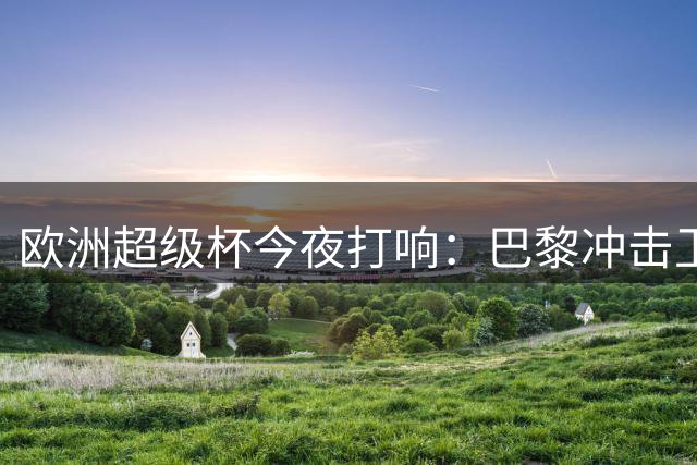 欧洲超级杯今夜打响：巴黎冲击卫冕 埃梅里再战宿命