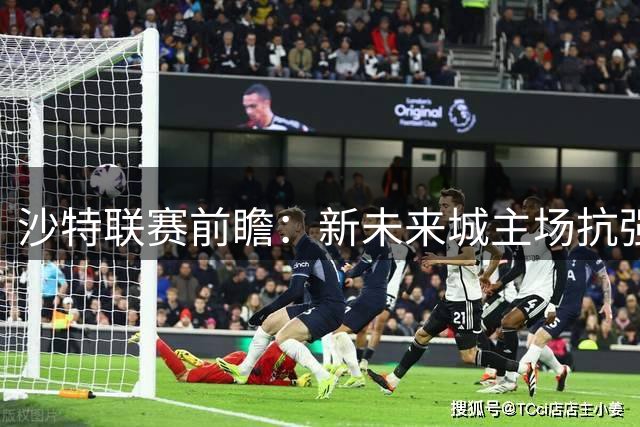 沙特联赛前瞻：新未来城主场抗强敌 胡拜尔后程发力占优