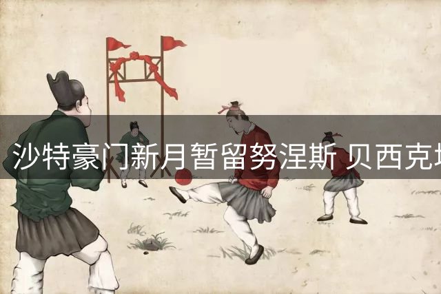 沙特豪门新月暂留努涅斯 贝西克塔斯求租仍未定案