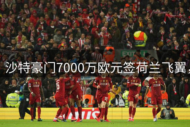 沙特豪门7000万欧元签荷兰飞翼，4年合同挣6800万