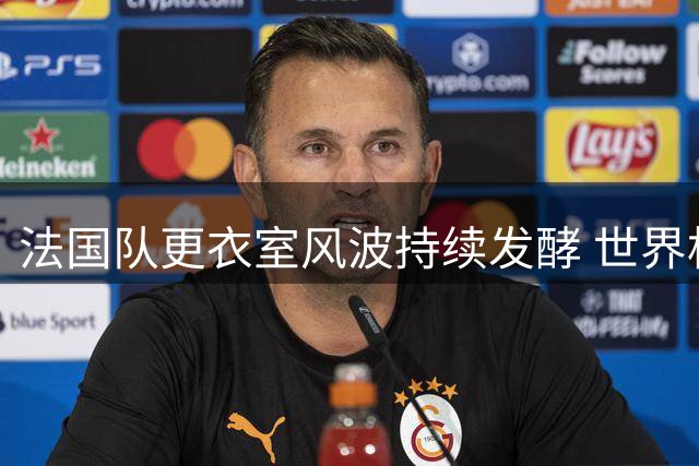 法国队更衣室风波持续发酵 世界杯决赛中场秀时间大幅缩水