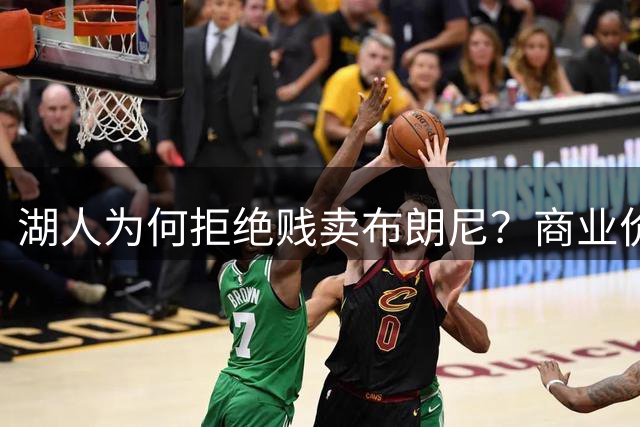 湖人为何拒绝贱卖布朗尼？商业价值远超薪资 230万换来2000万收益
