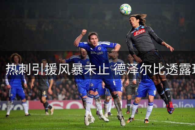 热刺引援风暴未止 德泽尔比透露球队仍在补强