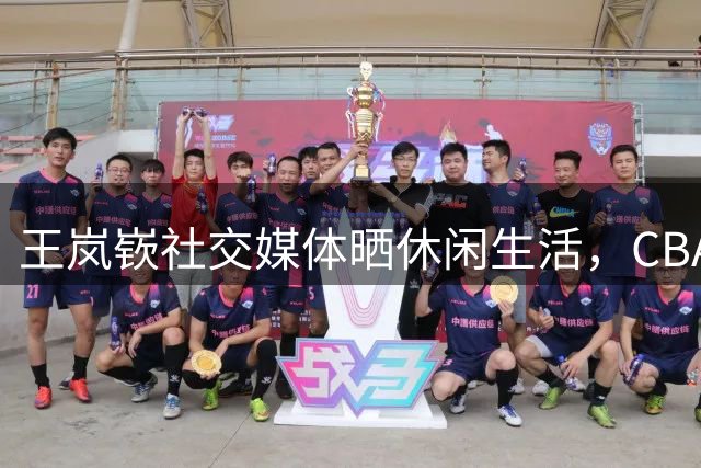 王岚嵚社交媒体晒休闲生活，CBA新动态引热议