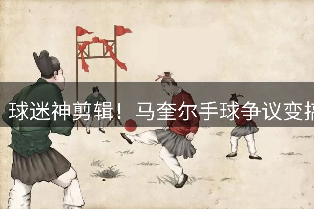 球迷神剪辑！马奎尔手球争议变搞笑名场面