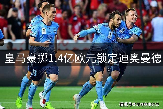皇马豪掷1.4亿欧元锁定迪奥曼德，穆帅迎来今夏第6名重磅引援