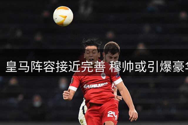 皇马阵容接近完善 穆帅或引爆豪华攻击群