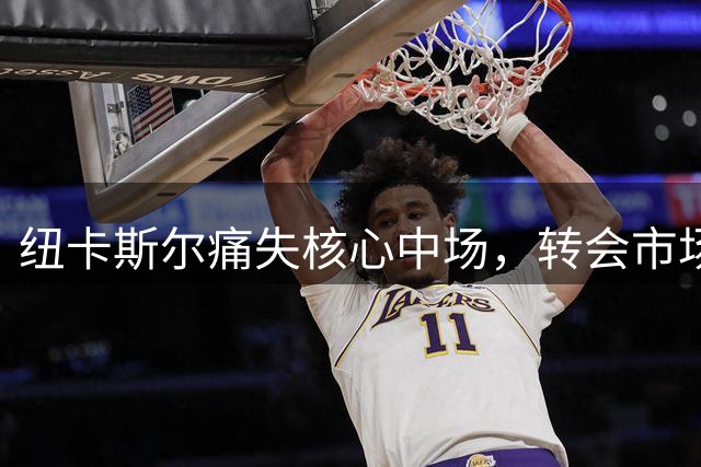 纽卡斯尔痛失核心中场，转会市场暗流涌动