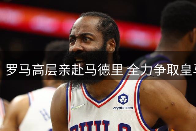 罗马高层亲赴马德里 全力争取皇马双星加盟