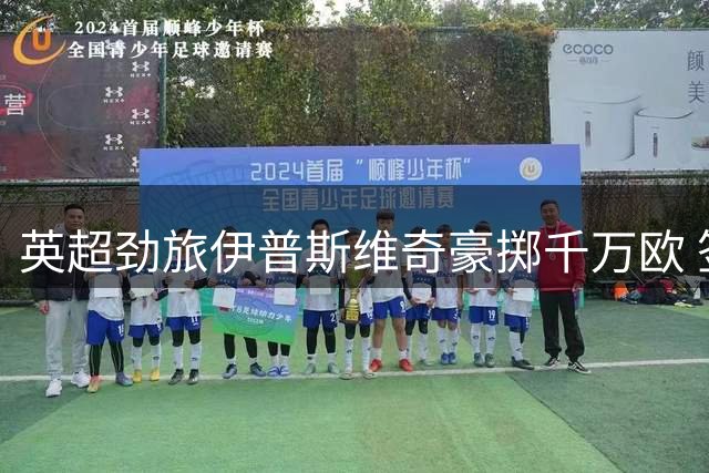 英超劲旅伊普斯维奇豪掷千万欧 签下摩洛哥世界杯功臣迪奥普