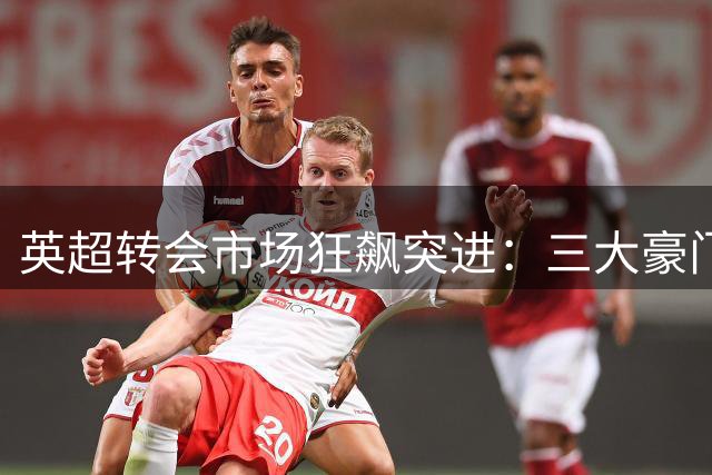 英超转会市场狂飙突进：三大豪门破亿引援背后暗藏玄机