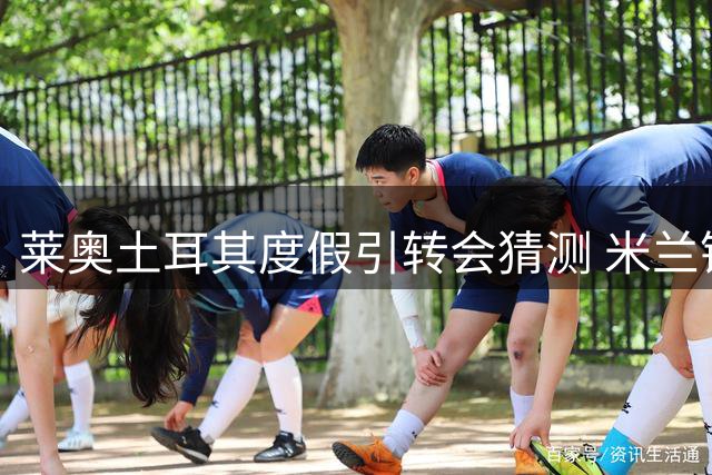 莱奥土耳其度假引转会猜测 米兰锋线大将未来成谜