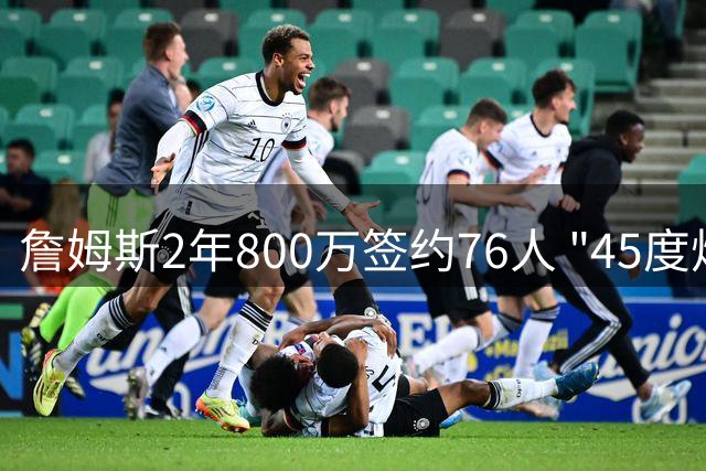 詹姆斯2年800万签约76人 "45度炸"战术或迎终极形态