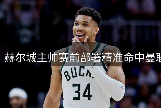 赫尔城主帅赛前部署精准命中曼联软肋 曼联队长痛批球队顽疾不改