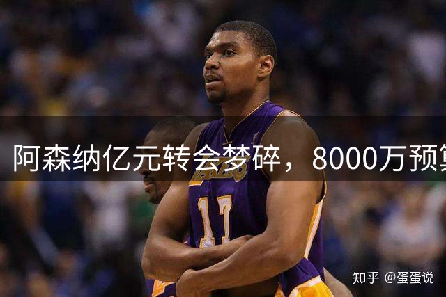 阿森纳亿元转会梦碎，8000万预算成今夏引援天花板
