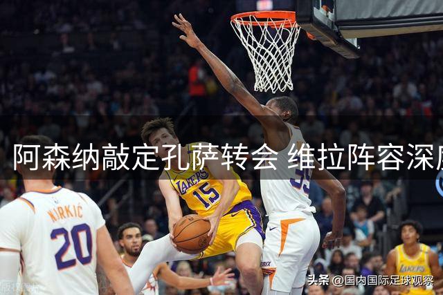 阿森纳敲定孔萨转会 维拉阵容深度令人担忧