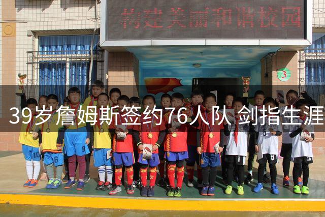 39岁詹姆斯签约76人队 剑指生涯第五座总冠军奖杯