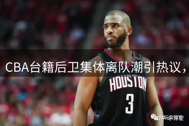 CBA台籍后卫集体离队潮引热议，陈盈骏领衔或重返台湾联赛