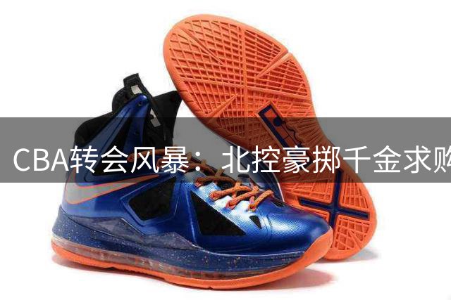 CBA转会风暴：北控豪掷千金求购徐杰，广东锁定NBA巨星比斯利